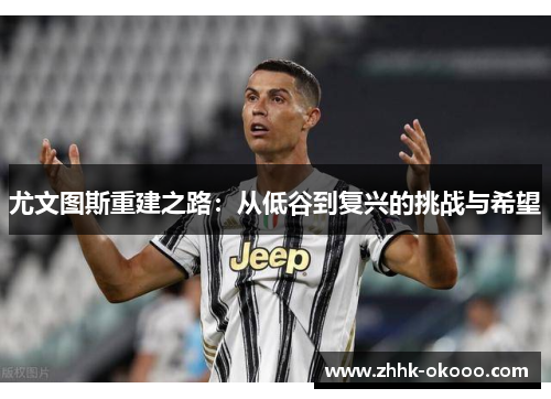 尤文图斯重建之路:从低谷到复兴的挑战与希望 尤文图斯重建之路:从低谷到复兴的挑战与希望