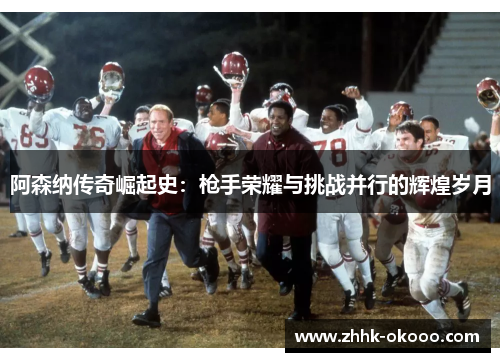 阿森纳传奇崛起史:枪手荣耀与挑战并行的辉煌岁月 阿森纳传奇崛起史:枪手荣耀与挑战并行的辉煌岁月