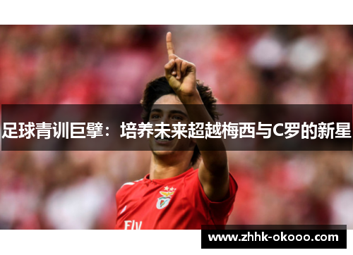 足球青训巨擘:培养未来超越梅西与C罗的新星 足球青训巨擘:培养未来超越梅西与C罗的新星