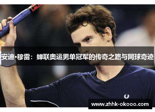安迪·穆雷：蝉联奥运男单冠军的传奇之路与网球奇迹