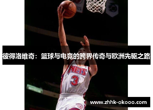 彼得洛维奇：篮球与电竞的跨界传奇与欧洲先驱之路